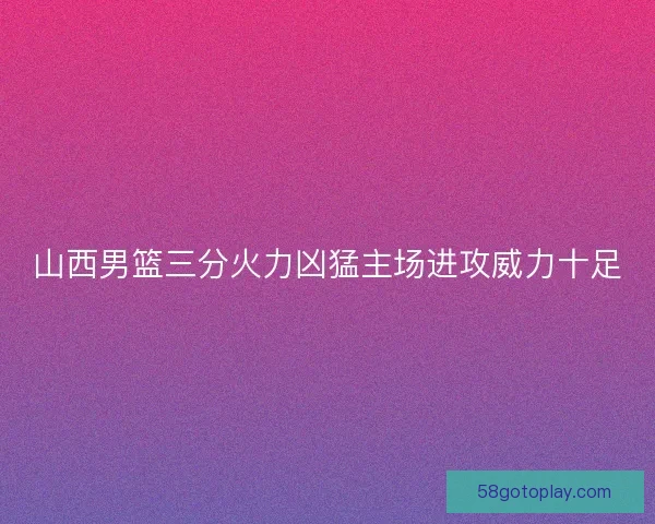 山西男篮三分火力凶猛主场进攻威力十足