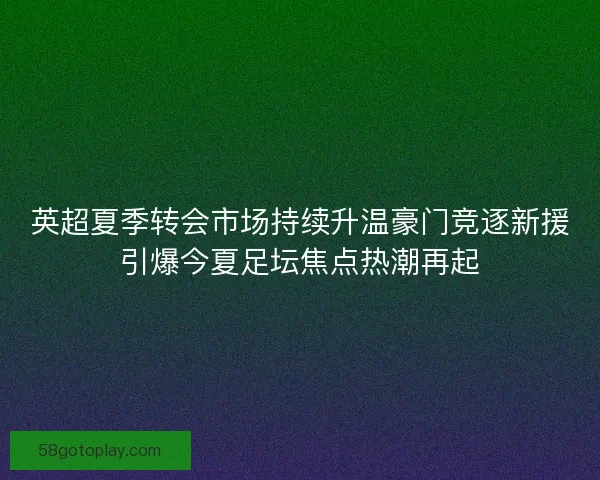 英超夏季转会市场持续升温豪门竞逐新援引爆今夏足坛焦点热潮再起